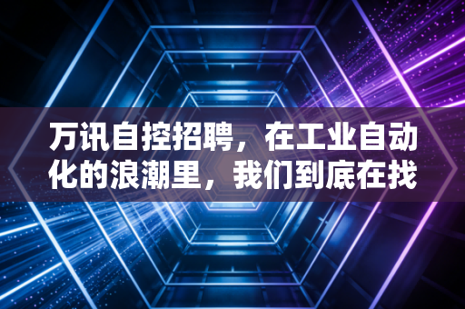 万讯自控招聘，在工业自动化的浪潮里，我们到底在找什么样的人？