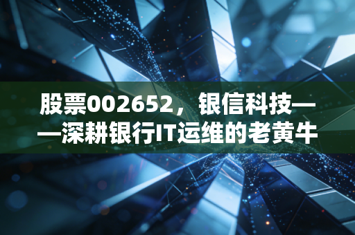 股票002652,银信科技——深耕银行IT运维的老黄牛,还能在信创风口下飞多高?