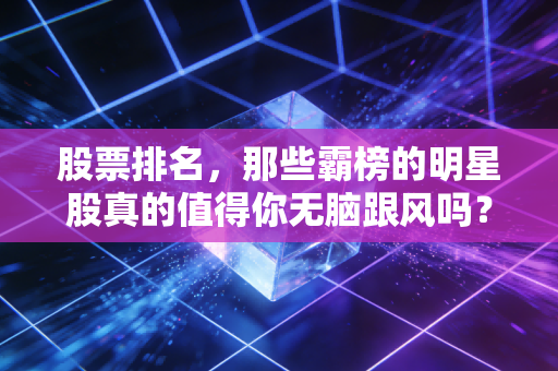 股票排名,那些霸榜的明星股真的值得你无脑跟风吗?