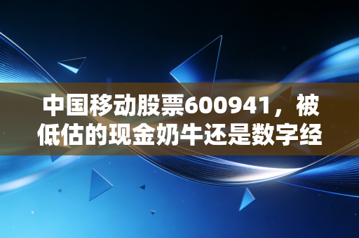 中国移动股票600941，被低估的现金奶牛还是数字经济的隐形巨头？深度剖析这只蓝筹股的投资逻辑