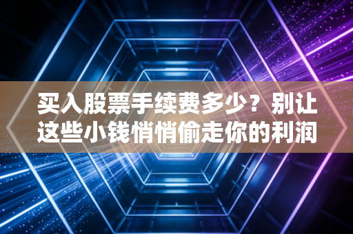 买入股票手续费多少？别让这些小钱悄悄偷走你的利润