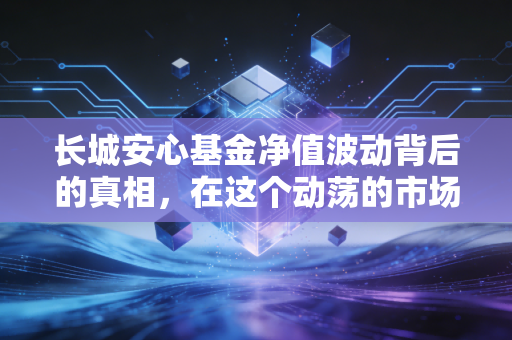 长城安心基金净值波动背后的真相,在这个动荡的市场里,我们真的能安心吗?