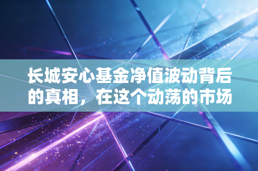 长城安心基金净值波动背后的真相，在这个动荡的市场里，我们真的能安心吗？