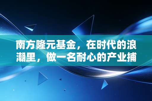南方隆元基金,在时代的浪潮里,做一名耐心的产业捕手