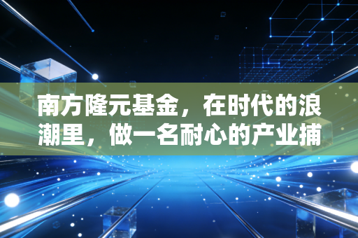 南方隆元基金，在时代的浪潮里，做一名耐心的产业捕手