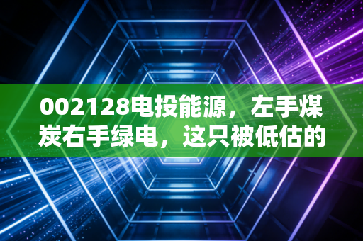 002128电投能源，左手煤炭右手绿电，这只被低估的能源压舱石到底值不值得托付？