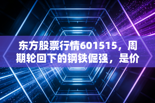 东方股票行情601515,周期轮回下的钢铁倔强,是价值洼地还是深坑?