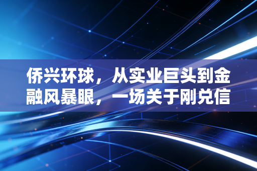 侨兴环球,从实业巨头到金融风暴眼,一场关于刚兑信仰的破碎与重生