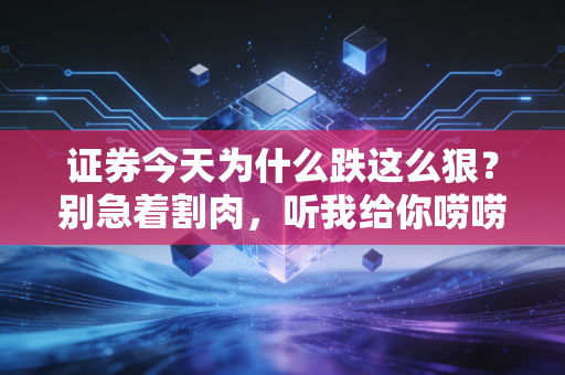 证券今天为什么跌这么狠？别急着割肉，听我给你唠唠这背后的门道