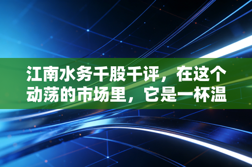 江南水务千股千评，在这个动荡的市场里，它是一杯温热的白开水吗？