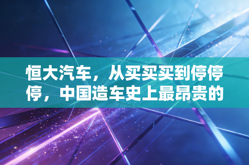 恒大汽车,从买买买到停停停,中国造车史上最昂贵的教训
