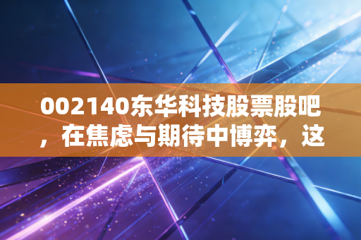 002140东华科技股票股吧，在焦虑与期待中博弈，这只工程老兵还能翻身吗？
