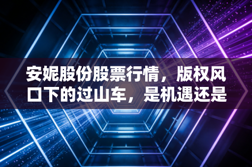 安妮股份股票行情，版权风口下的过山车，是机遇还是深坑？