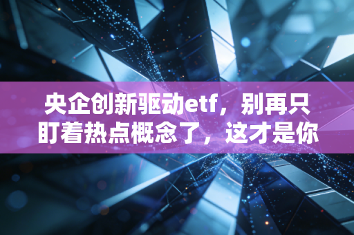 央企创新驱动etf，别再只盯着热点概念了，这才是你资产配置中真正的压舱石
