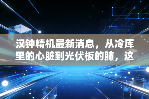 汉钟精机最新消息,从冷库里的心脏到光伏板的肺,这家隐形冠军还能打吗?