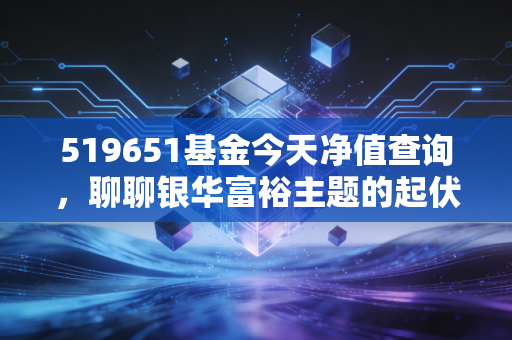 519651基金今天净值查询，聊聊银华富裕主题的起伏，以及我们在投资中如何守住内心的富裕