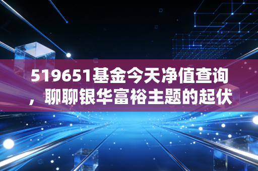 519651基金今天净值查询，聊聊银华富裕主题的起伏，以及我们在投资中如何守住内心的富裕