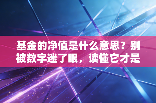 基金的净值是什么意思？别被数字迷了眼，读懂它才是赚钱的第一步