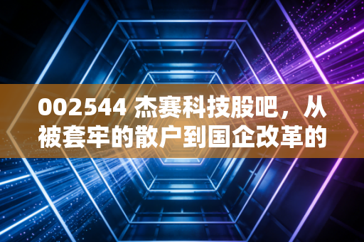 002544 杰赛科技股吧，从被套牢的散户到国企改革的红利，我们到底在等什么？