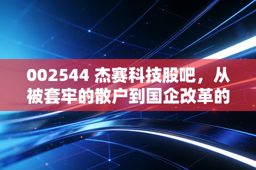 002544 杰赛科技股吧，从被套牢的散户到国企改革的红利，我们到底在等什么？
