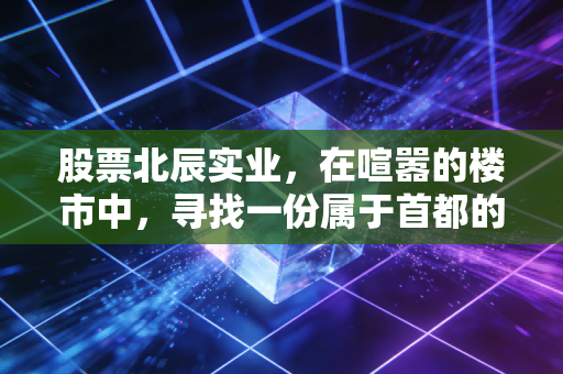 股票北辰实业，在喧嚣的楼市中，寻找一份属于首都的稳稳的幸福