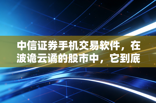 中信证券手机交易软件,在波诡云谲的股市中,它到底能不能成为你的最强辅助?