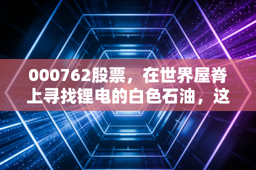 000762股票，在世界屋脊上寻找锂电的白色石油，这只股还能飞多高？