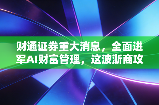 财通证券重大消息，全面进军AI财富管理，这波浙商攻势你看懂了吗？