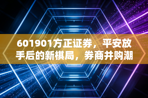 601901方正证券，平安放手后的新棋局，券商并购潮下的价值重估