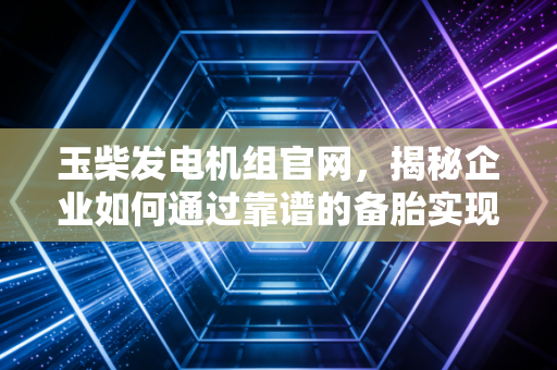 玉柴发电机组官网，揭秘企业如何通过靠谱的备胎实现资产保值与业务连续性
