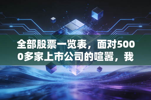 全部股票一览表,面对5000多家上市公司的喧嚣,我们该如何保持清醒?