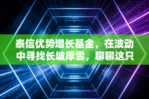 泰信优势增长基金,在波动中寻找长坡厚雪,聊聊这只基金到底能不能买?