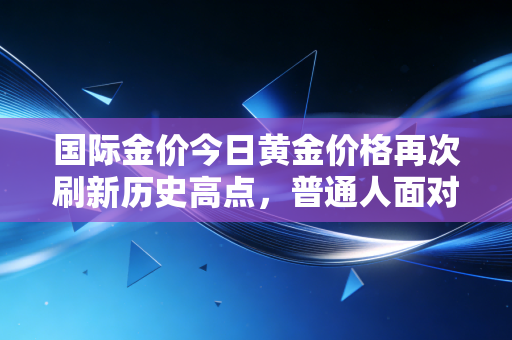 国际金价今日黄金价格再次刷新历史高点，普通人面对这泼天富贵该如何抉择？