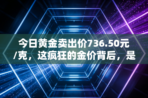 今日黄金卖出价736.50元/克，这疯狂的金价背后，是该落袋为安还是继续狂飙突进？