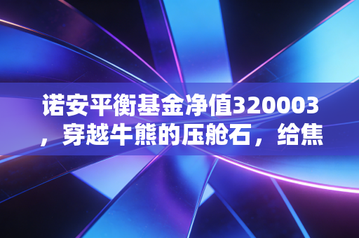 诺安平衡基金净值320003,穿越牛熊的压舱石,给焦虑投资者的定心丸