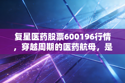 复星医药股票600196行情，穿越周期的医药航母，是价值洼地还是估值陷阱？