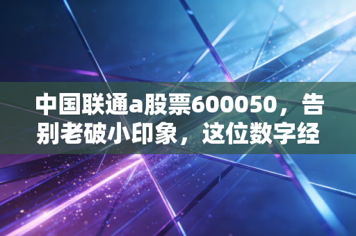 中国联通a股票600050,告别老破小印象,这位数字经济时代的隐形冠军到底值不值得长期持有?