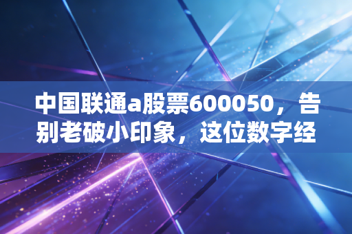 中国联通a股票600050,告别老破小印象,这位数字经济时代的隐形冠军到底值不值得长期持有?