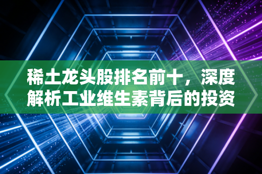 稀土龙头股排名前十，深度解析工业维生素背后的投资逻辑与未来机遇
