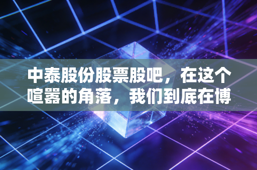 中泰股份股票股吧，在这个喧嚣的角落，我们到底在博弈什么？