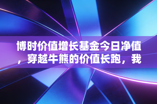 博时价值增长基金今日净值，穿越牛熊的价值长跑，我们该如何面对数字跳动？