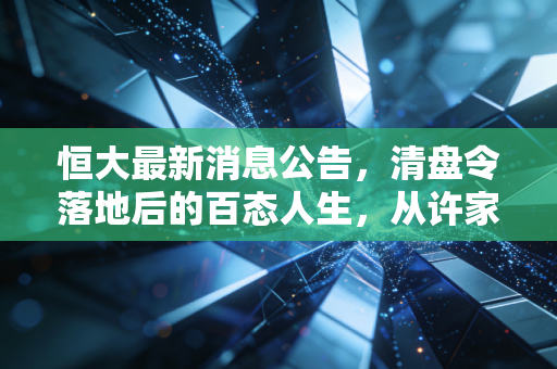 恒大最新消息公告，清盘令落地后的百态人生，从许家印到烂尾楼，我们还要等多久？
