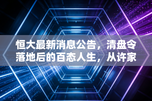 恒大最新消息公告，清盘令落地后的百态人生，从许家印到烂尾楼，我们还要等多久？