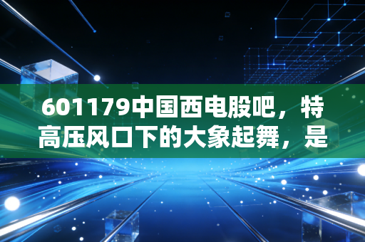 601179中国西电股吧，特高压风口下的大象起舞，是价值回归还是情绪博弈？