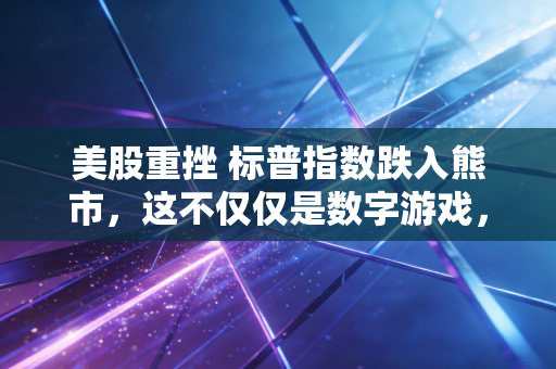 美股重挫 标普指数跌入熊市，这不仅仅是数字游戏，更是我们每个人都要面对的生活焦虑