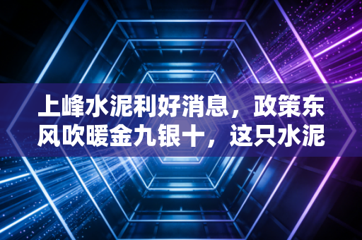 上峰水泥利好消息，政策东风吹暖金九银十，这只水泥茅能否迎来价值重估？