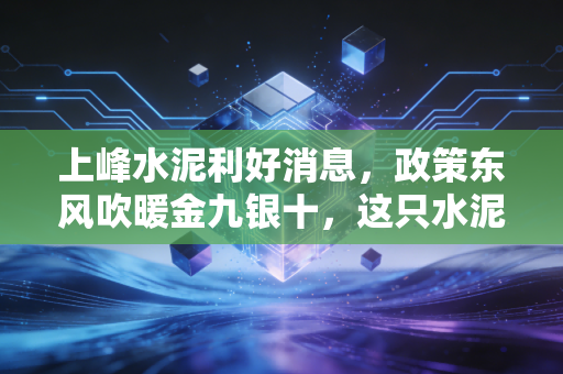 上峰水泥利好消息,政策东风吹暖金九银十,这只水泥茅能否迎来价值重估?