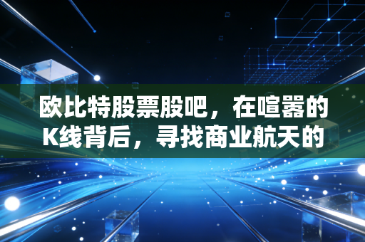 欧比特股票股吧,在喧嚣的K线背后,寻找商业航天的真实价值锚点