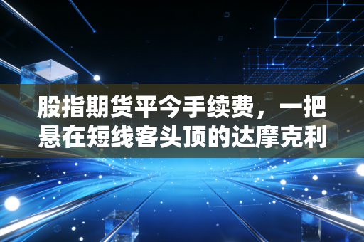 股指期货平今手续费，一把悬在短线客头顶的达摩克利斯之剑，还是市场的体温计？