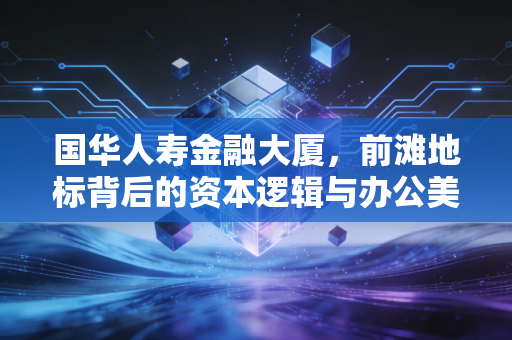 国华人寿金融大厦,前滩地标背后的资本逻辑与办公美学